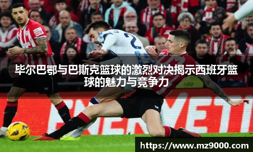 毕尔巴鄂与巴斯克篮球的激烈对决揭示西班牙篮球的魅力与竞争力