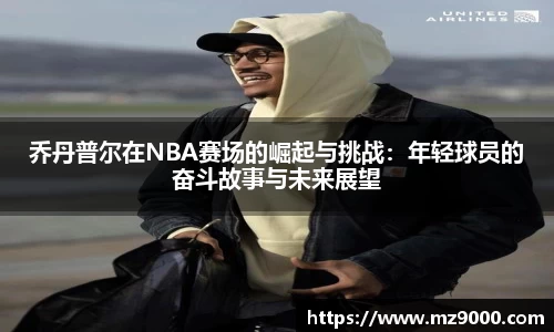 乔丹普尔在NBA赛场的崛起与挑战：年轻球员的奋斗故事与未来展望