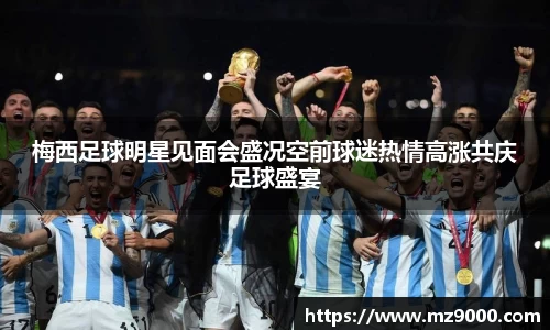 梅西足球明星见面会盛况空前球迷热情高涨共庆足球盛宴